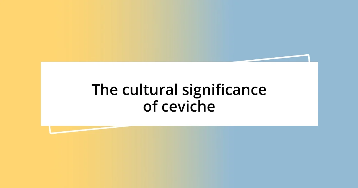 The cultural significance of ceviche