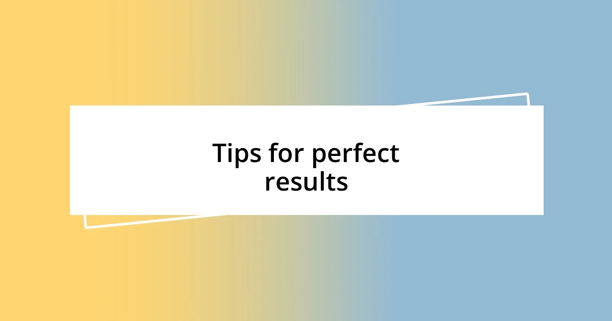 Tips for perfect results