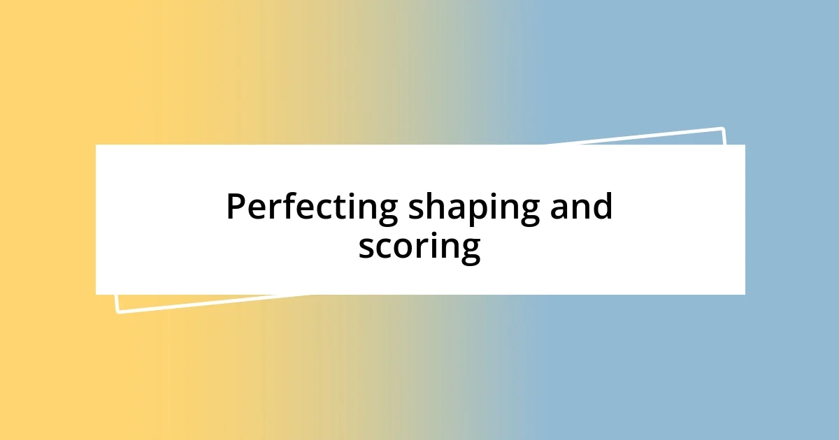 Perfecting shaping and scoring