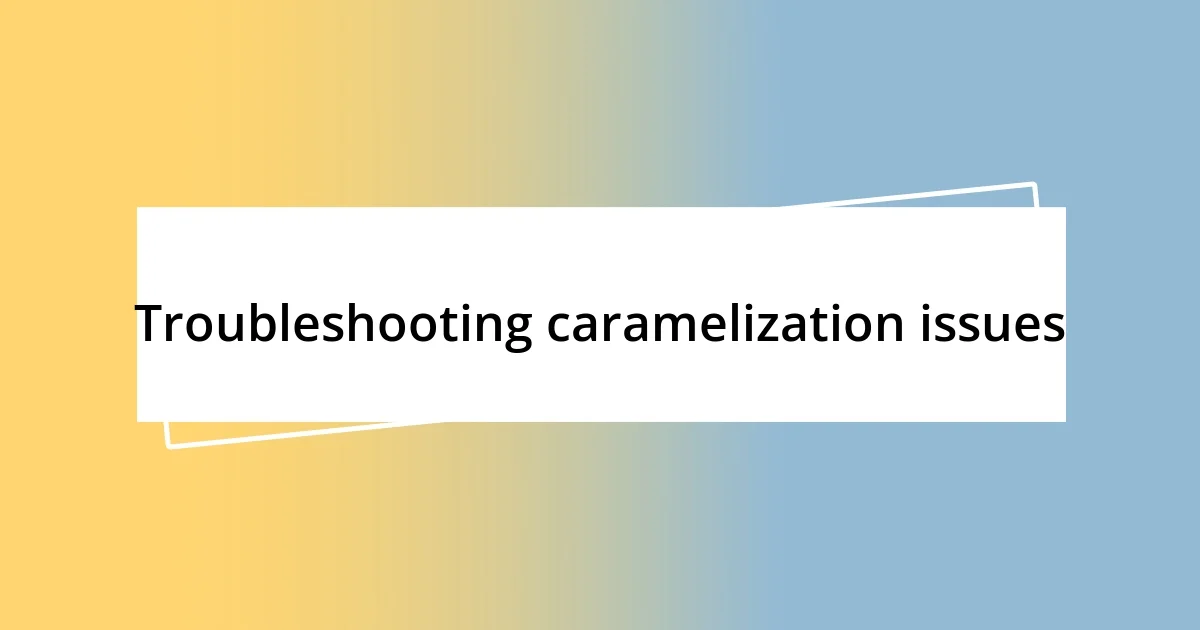 Troubleshooting caramelization issues